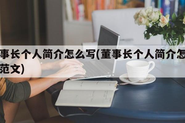 董事长个人简介怎么写(董事长个人简介怎么写范文)