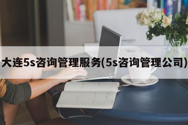 大连5s咨询管理服务(5s咨询管理公司)