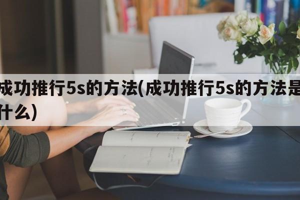 成功推行5s的方法(成功推行5s的方法是什么)