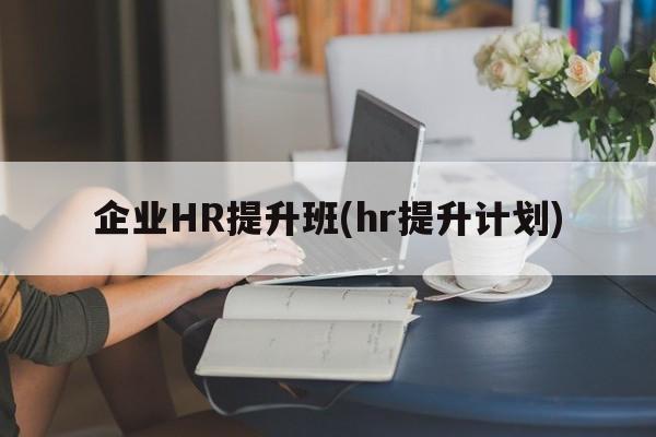 企业HR提升班(hr提升计划)