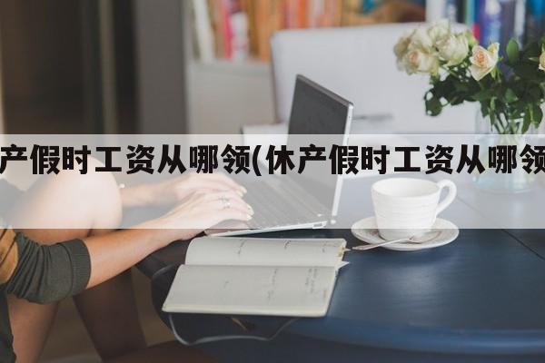 休产假时工资从哪领(休产假时工资从哪领啊)