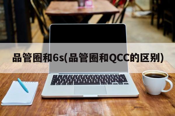 品管圈和6s(品管圈和QCC的区别)